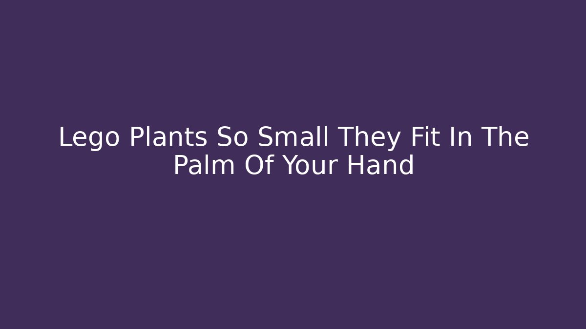 Lego Plants So Small They Fit In The Palm Of Your Hand