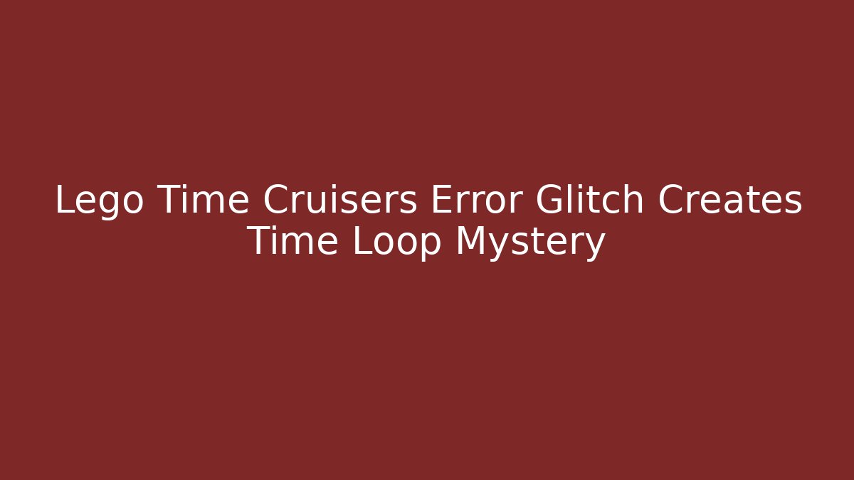 Lego Time Cruisers Error Glitch Creates Time Loop Mystery