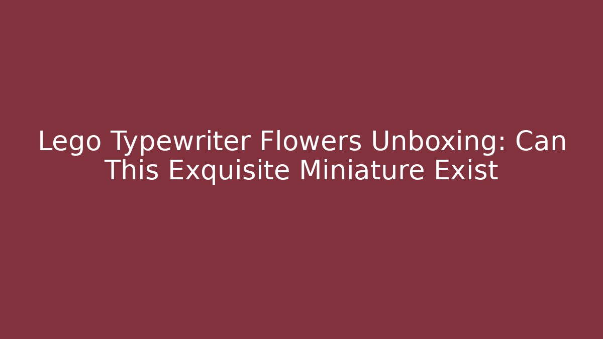 Lego Typewriter Flowers Unboxing: Can This Exquisite Miniature Exist - Celivion