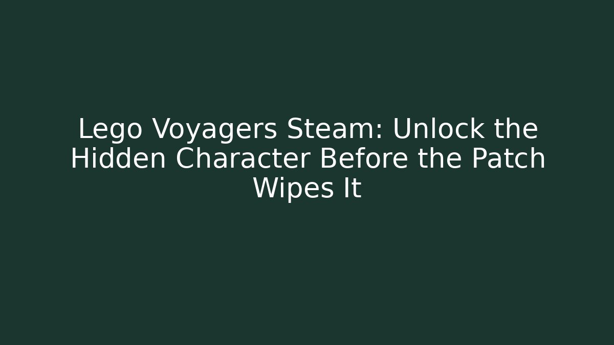 Lego Voyagers Steam: Unlock the Hidden Character Before the Patch Wipes It