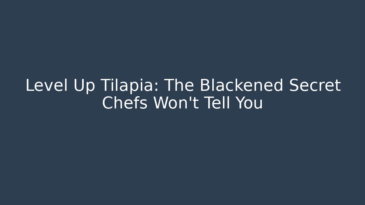 Level Up Tilapia: The Blackened Secret Chefs Won’t Tell You