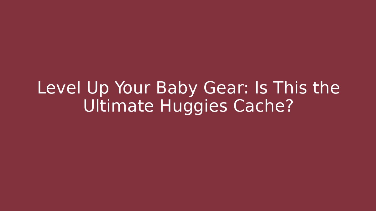 Level Up Your Baby Gear: Is This the Ultimate Huggies Cache?