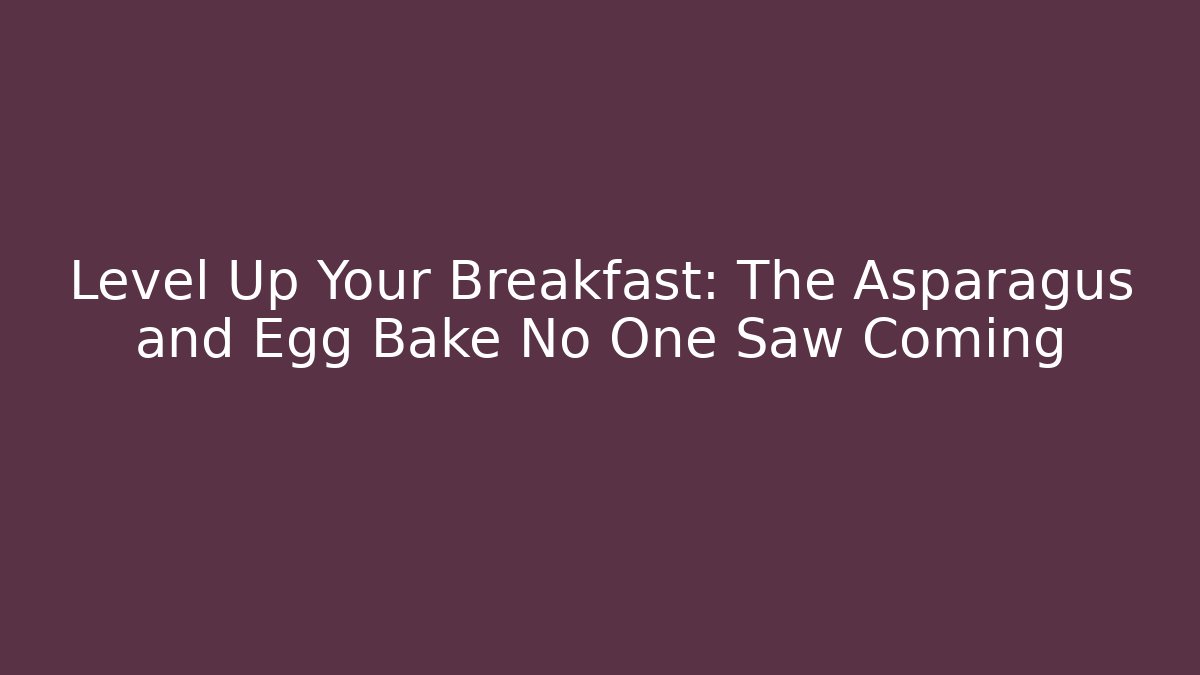 Level Up Your Breakfast: The Asparagus and Egg Bake No One Saw Coming