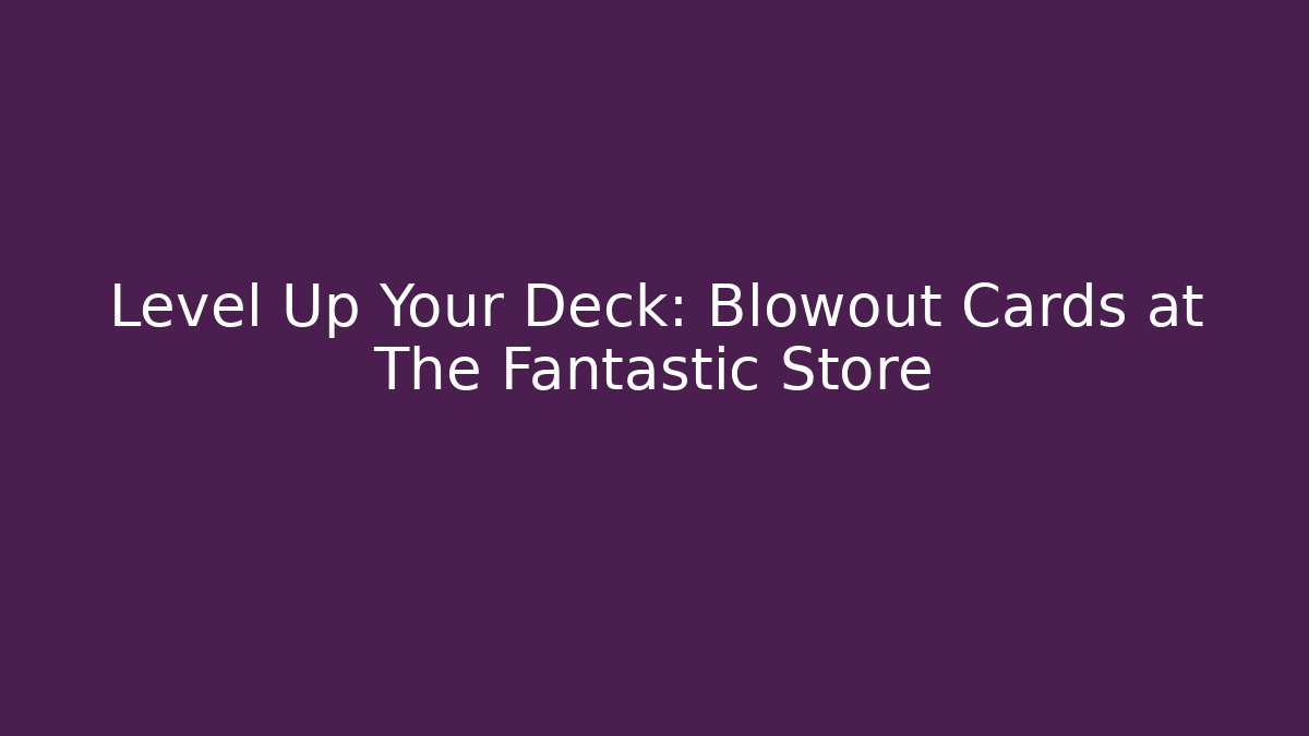 Level Up Your Deck: Blowout Cards at The Fantastic Store - Celivion