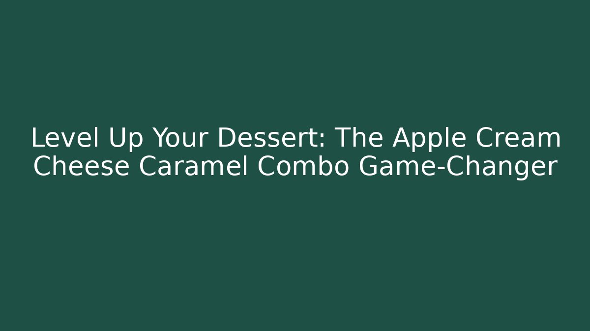 Level Up Your Dessert: The Apple Cream Cheese Caramel Combo Game-Changer