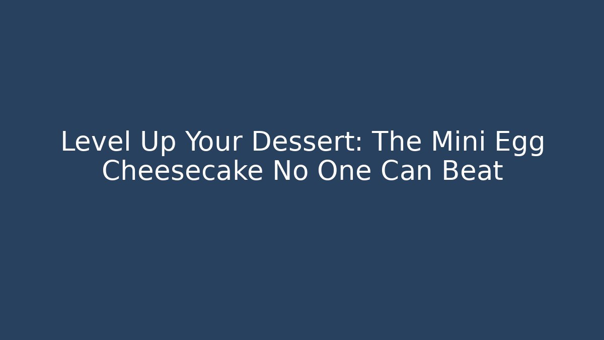 Level Up Your Dessert: The Mini Egg Cheesecake No One Can Beat