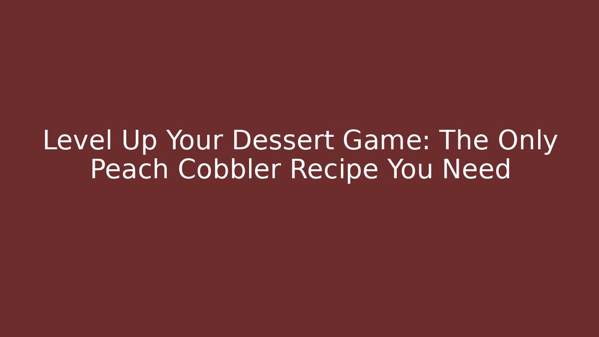Level Up Your Dessert Game: The Only Peach Cobbler Recipe You Need