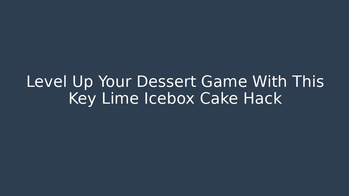 Level Up Your Dessert Game With This Key Lime Icebox Cake Hack