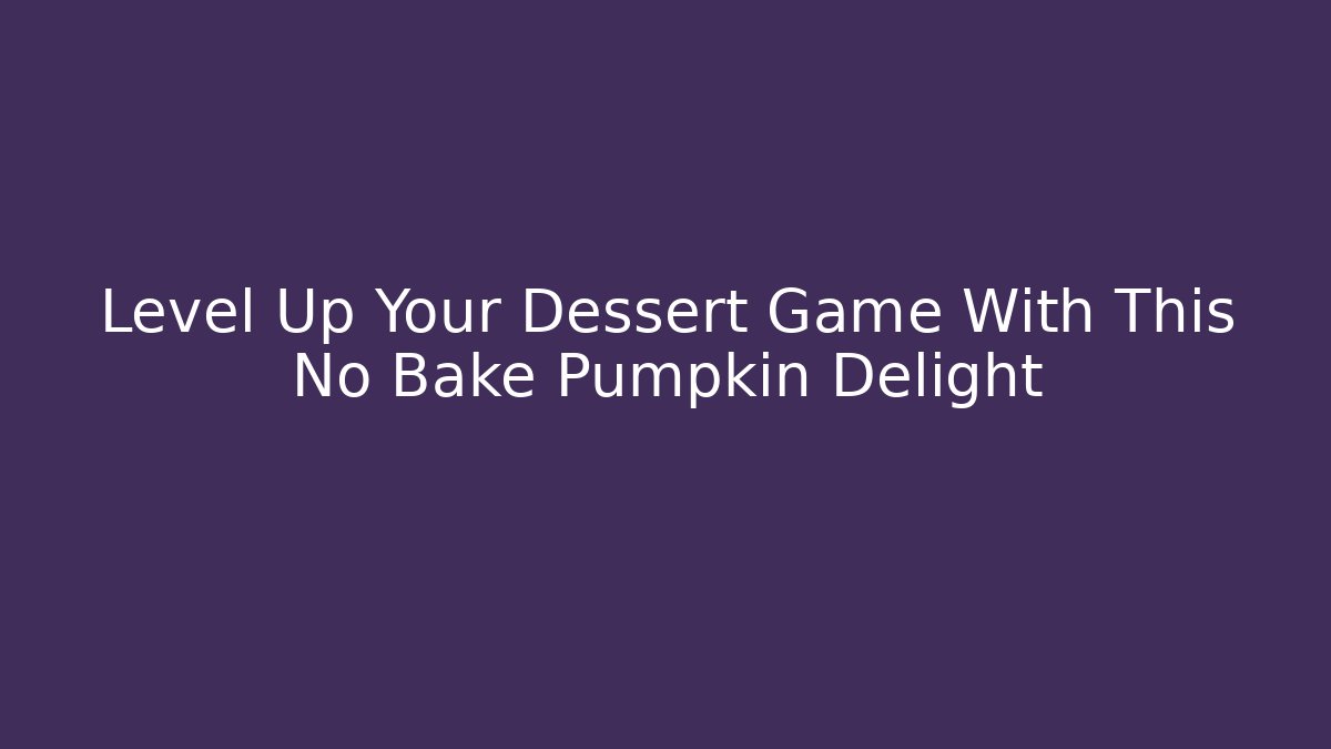 Level Up Your Dessert Game With This No Bake Pumpkin Delight