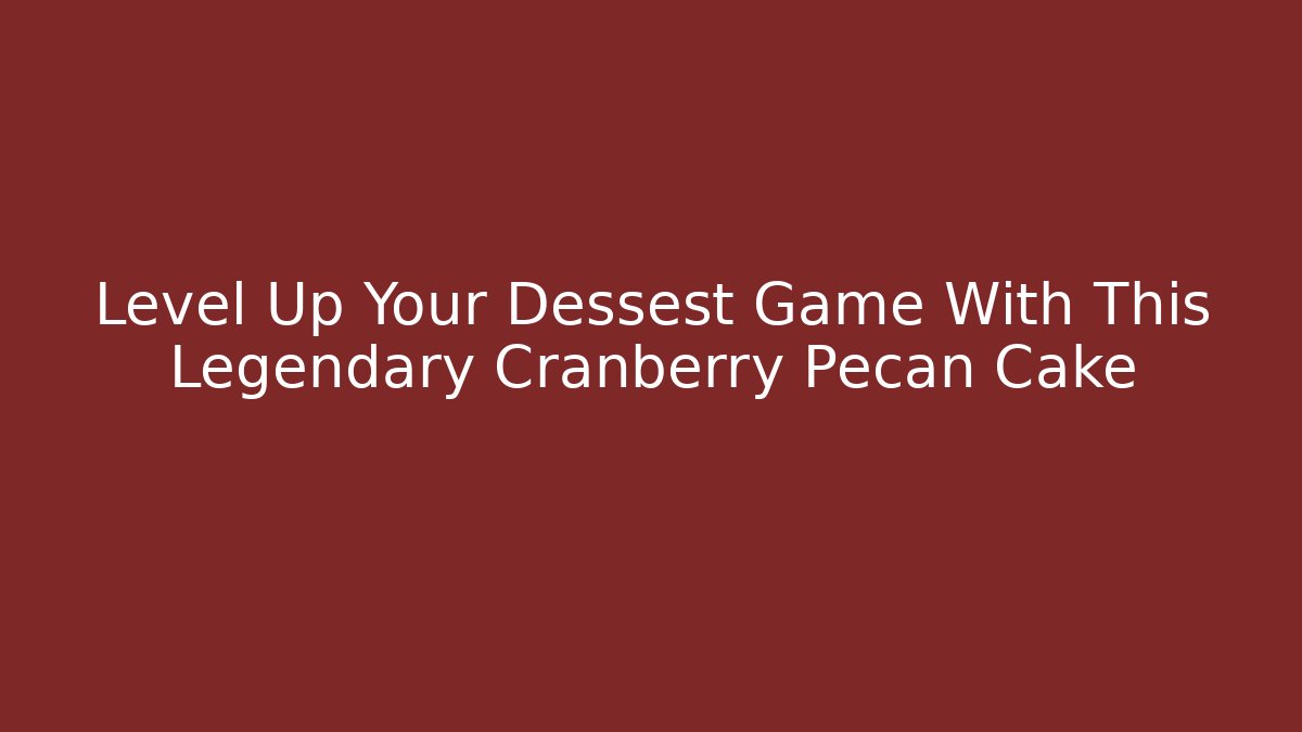 Level Up Your Dessest Game With This Legendary Cranberry Pecan Cake