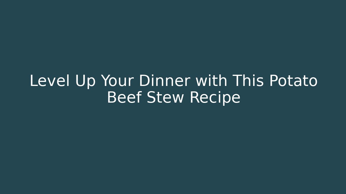 Level Up Your Dinner with This Potato Beef Stew Recipe