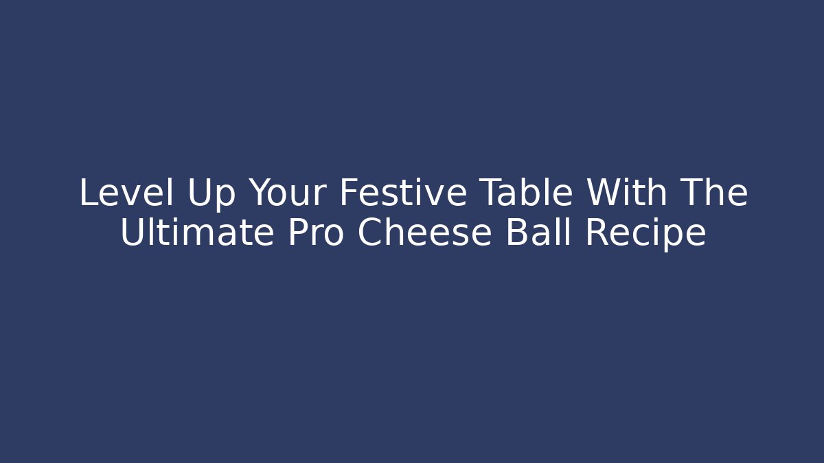 Level Up Your Festive Table With The Ultimate Pro Cheese Ball Recipe