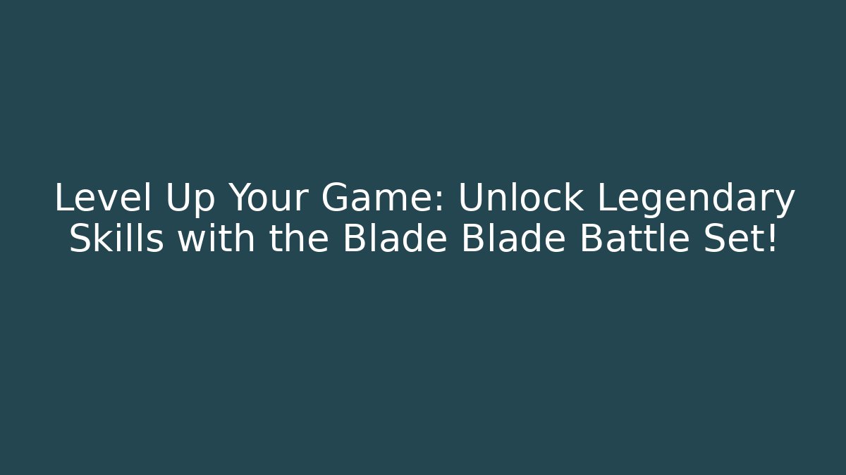 Level Up Your Game: Unlock Legendary Skills with the Blade Blade Battle Set!