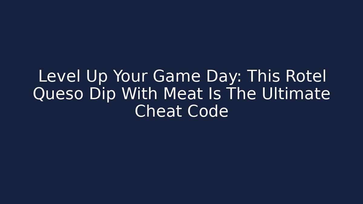 Level Up Your Game Day: This Rotel Queso Dip With Meat Is The Ultimate Cheat Code
