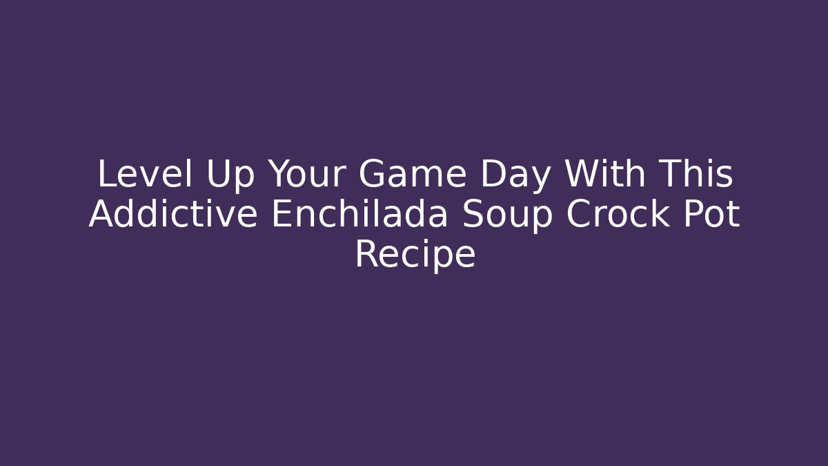 Level Up Your Game Day With This Addictive Enchilada Soup Crock Pot Recipe