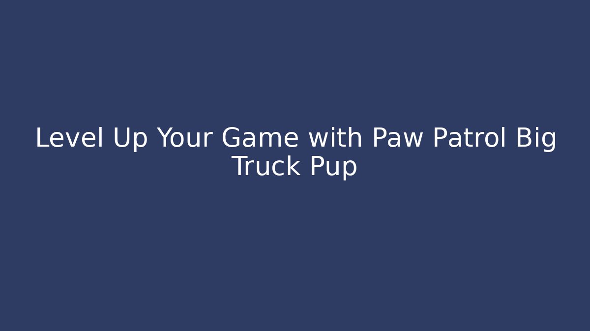 Level Up Your Game with Paw Patrol Big Truck Pup