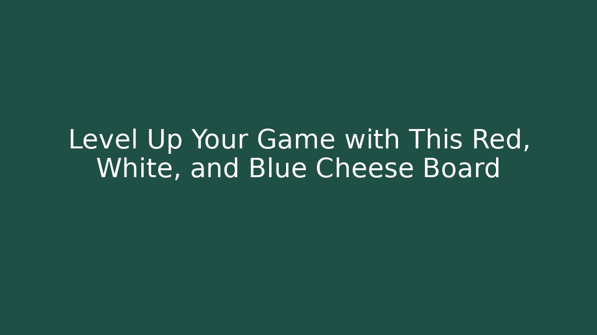 Level Up Your Game with This Red, White, and Blue Cheese Board