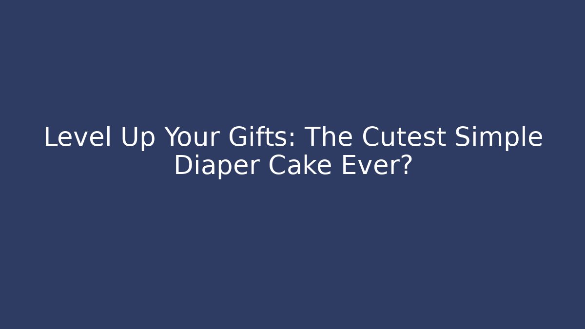 Level Up Your Gifts: The Cutest Simple Diaper Cake Ever?