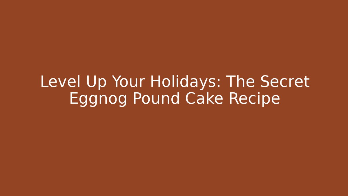 Level Up Your Holidays: The Secret Eggnog Pound Cake Recipe