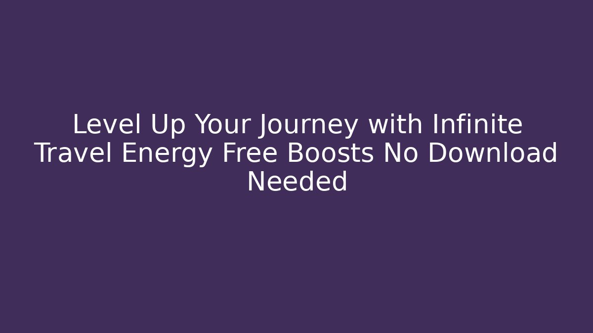 Level Up Your Journey with Infinite Travel Energy Free Boosts No Download Needed