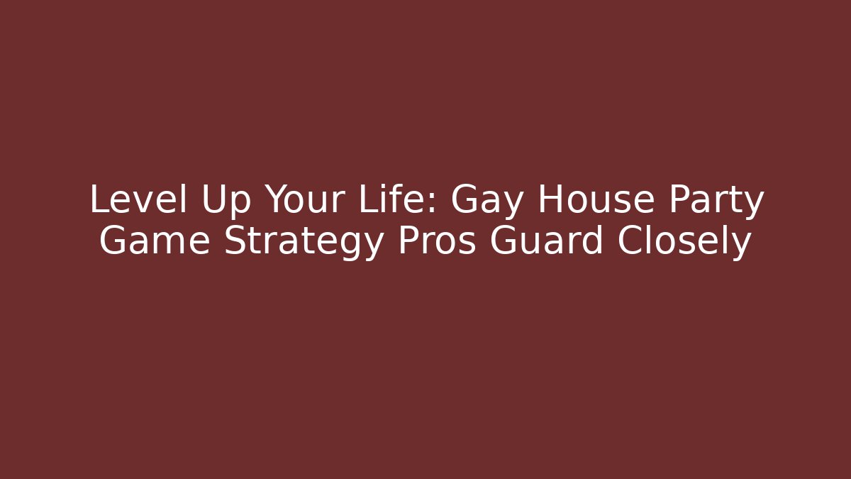 Level Up Your Life: Gay House Party Game Strategy Pros Guard Closely