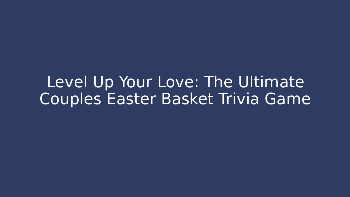 Level Up Your Love: The Ultimate Couples Easter Basket Trivia Game