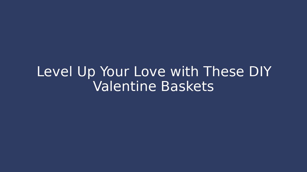 Level Up Your Love with These DIY Valentine Baskets