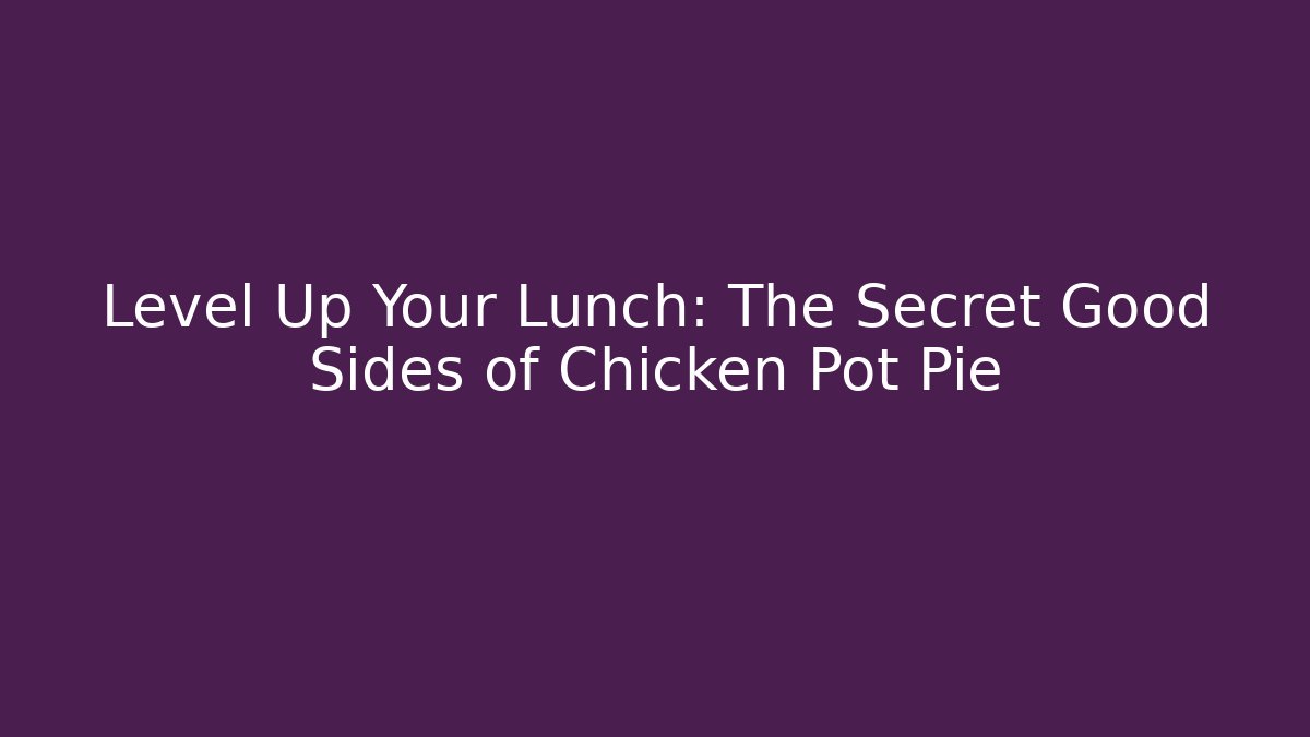 Level Up Your Lunch: The Secret Good Sides of Chicken Pot Pie