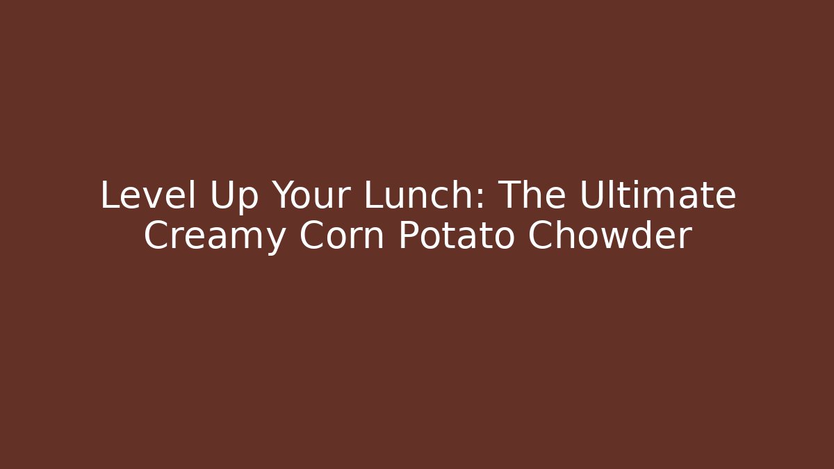 Level Up Your Lunch: The Ultimate Creamy Corn Potato Chowder