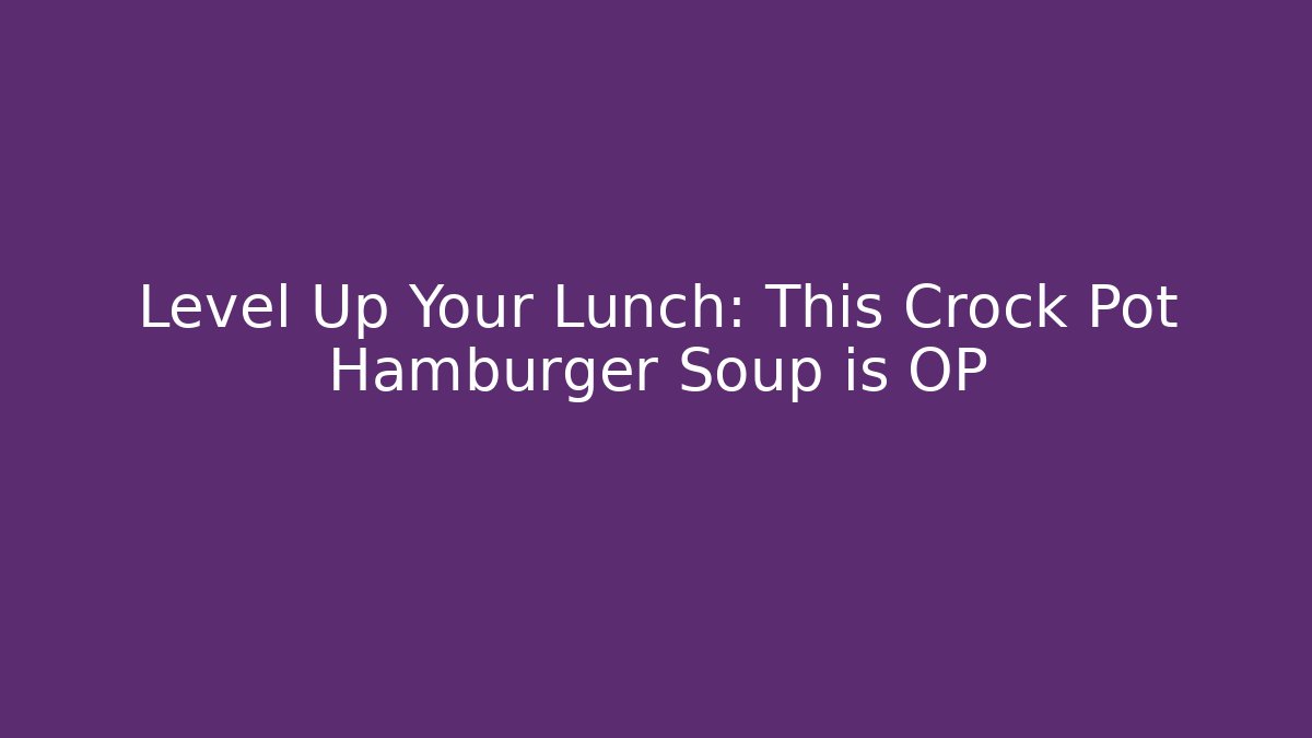 Level Up Your Lunch: This Crock Pot Hamburger Soup is OP