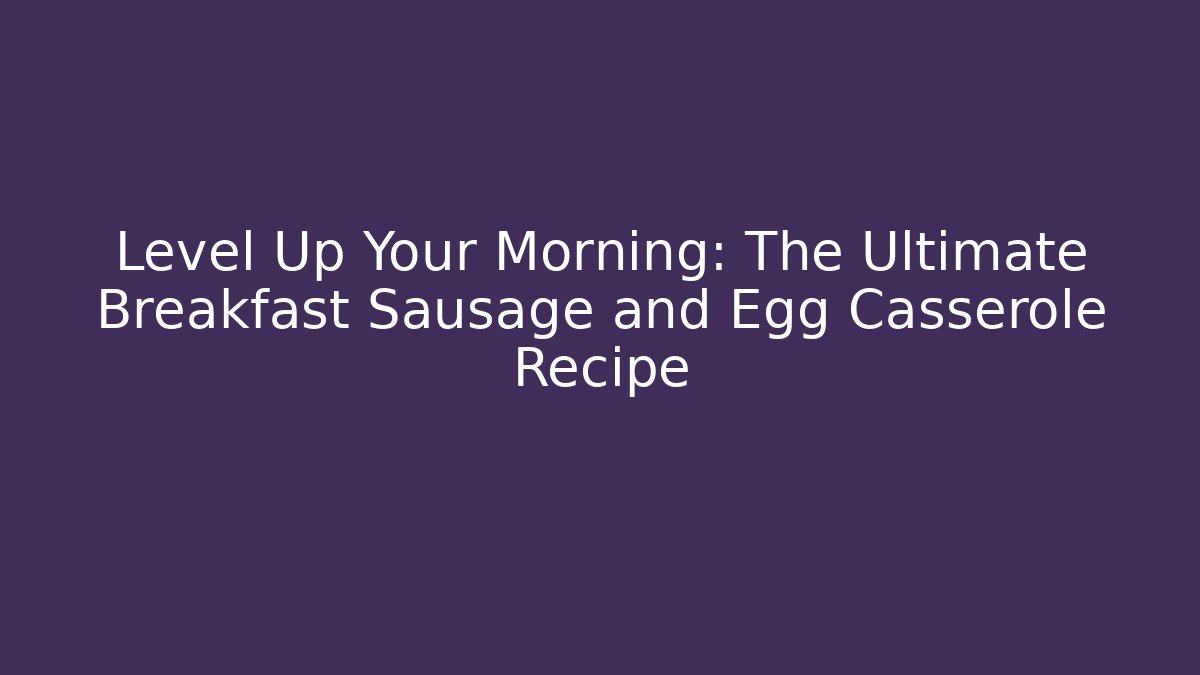 Level Up Your Morning: The Ultimate Breakfast Sausage and Egg Casserole Recipe