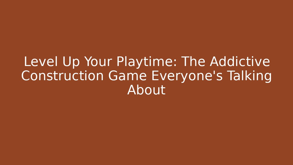 Level Up Your Playtime: The Addictive Construction Game Everyone’s Talking About