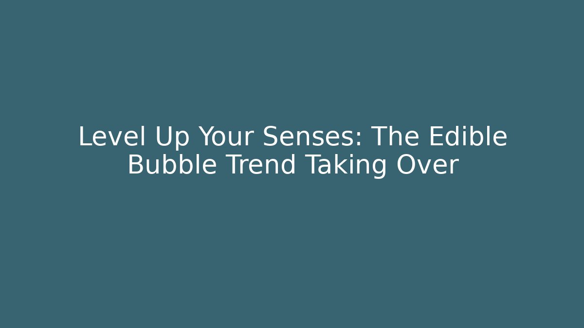Level Up Your Senses: The Edible Bubble Trend Taking Over