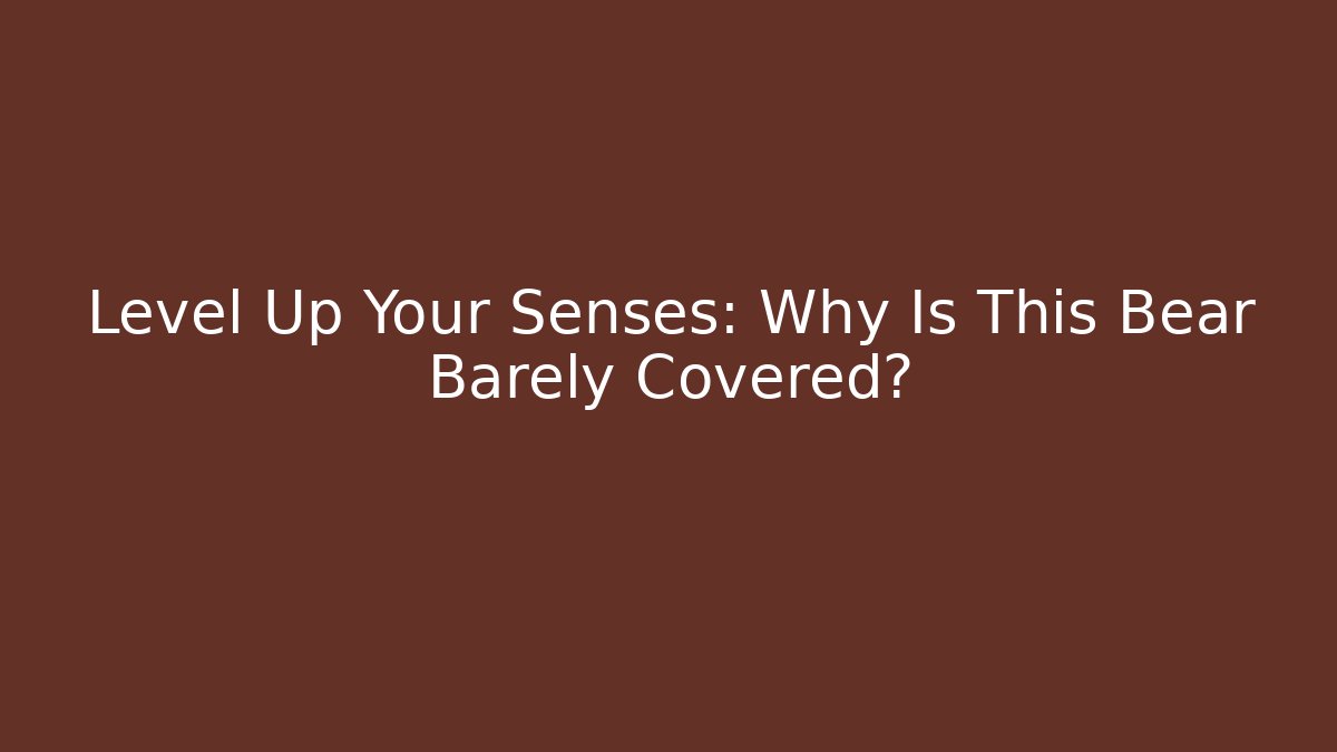 Level Up Your Senses: Why Is This Bear Barely Covered? - Celivion