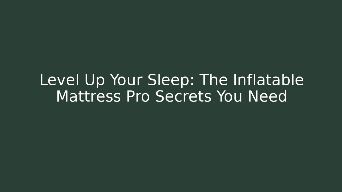 Level Up Your Sleep: The Inflatable Mattress Pro Secrets You Need