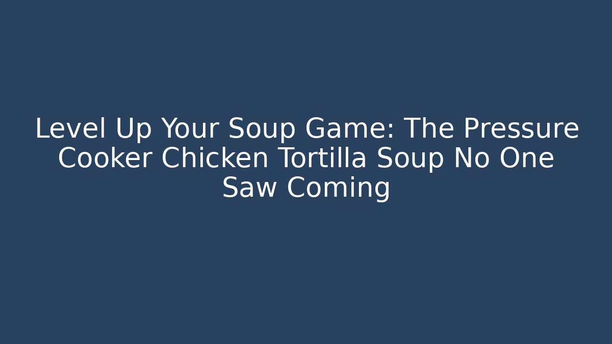 Level Up Your Soup Game: The Pressure Cooker Chicken Tortilla Soup No One Saw Coming