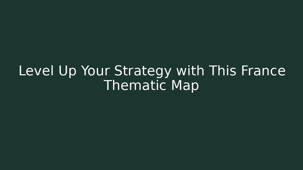 Level Up Your Strategy with This France Thematic Map