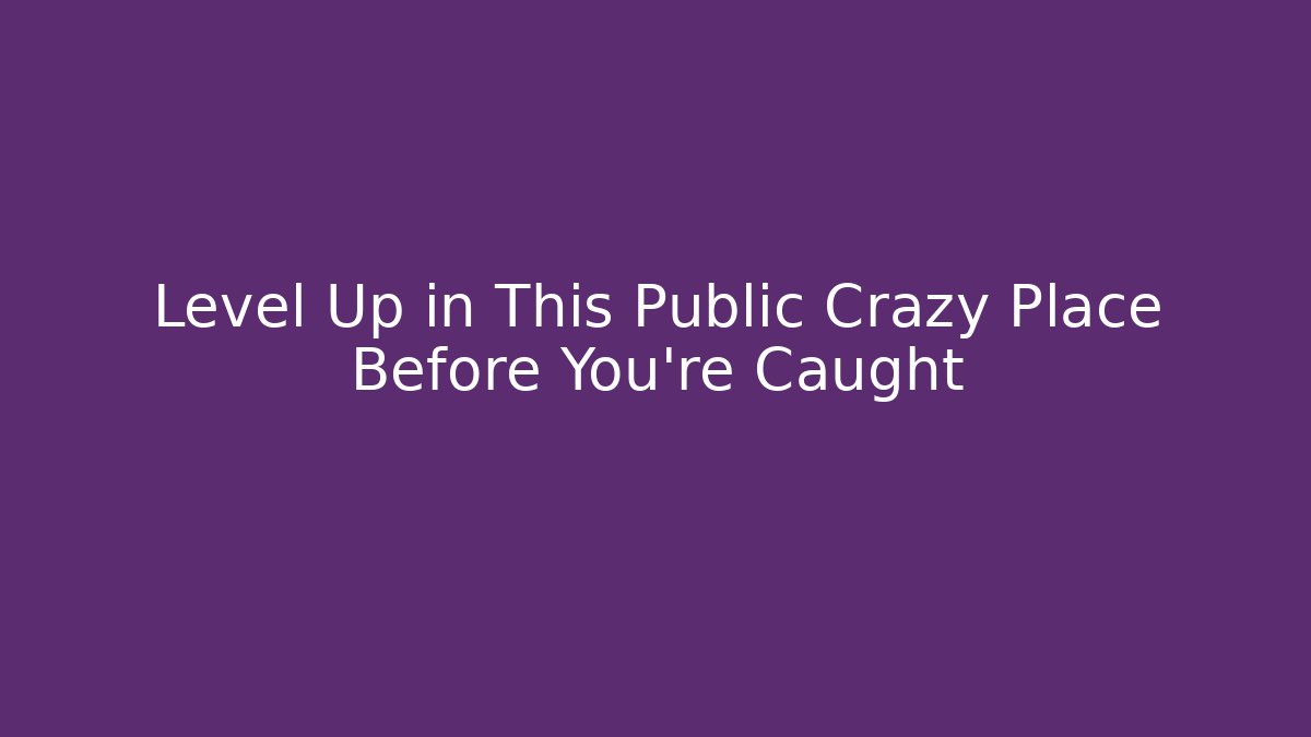 Level Up in This Public Crazy Place Before You're Caught