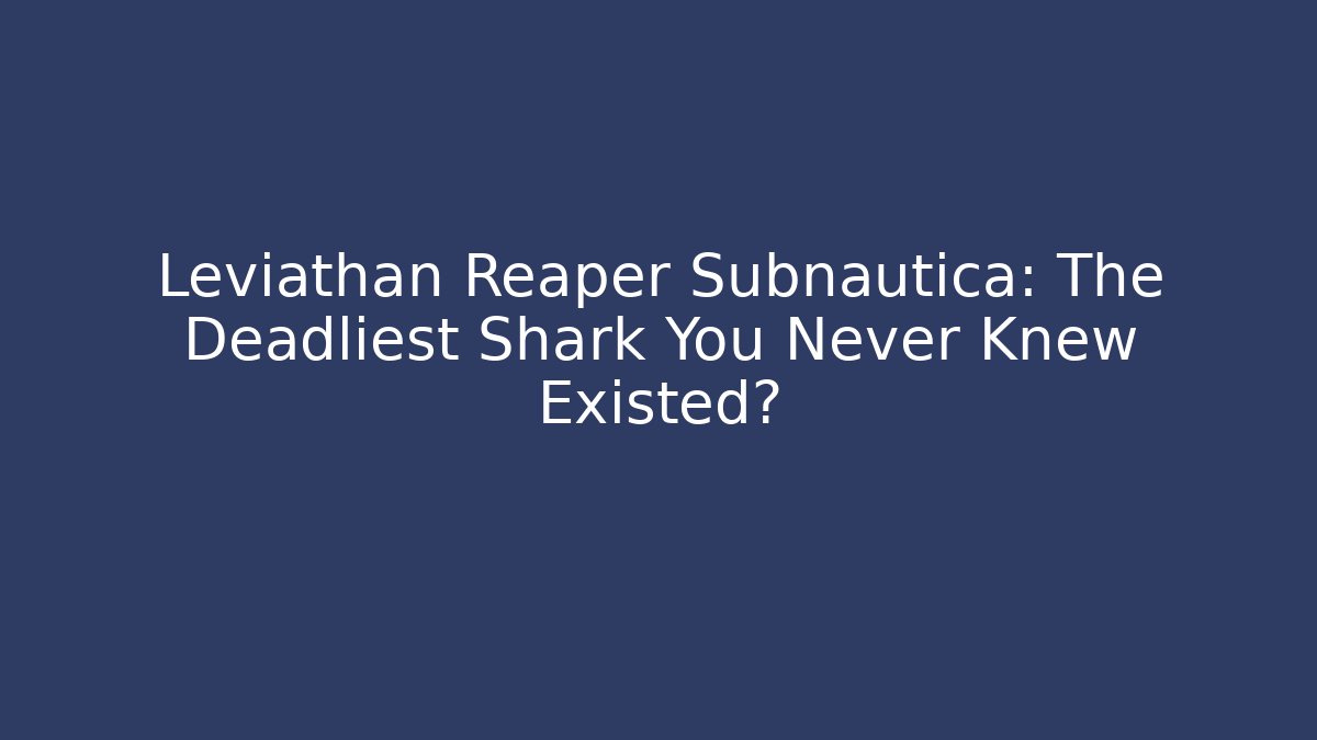 Leviathan Reaper Subnautica: The Deadliest Shark You Never Knew Existed?