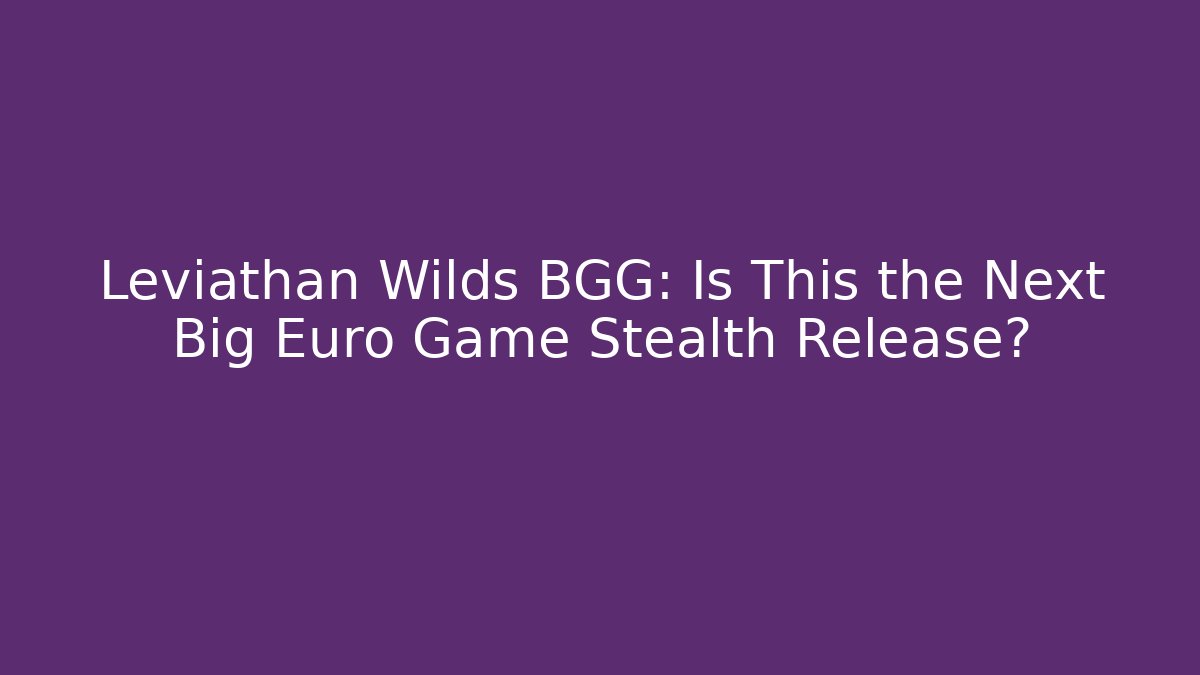 Leviathan Wilds BGG: Is This the Next Big Euro Game Stealth Release?
