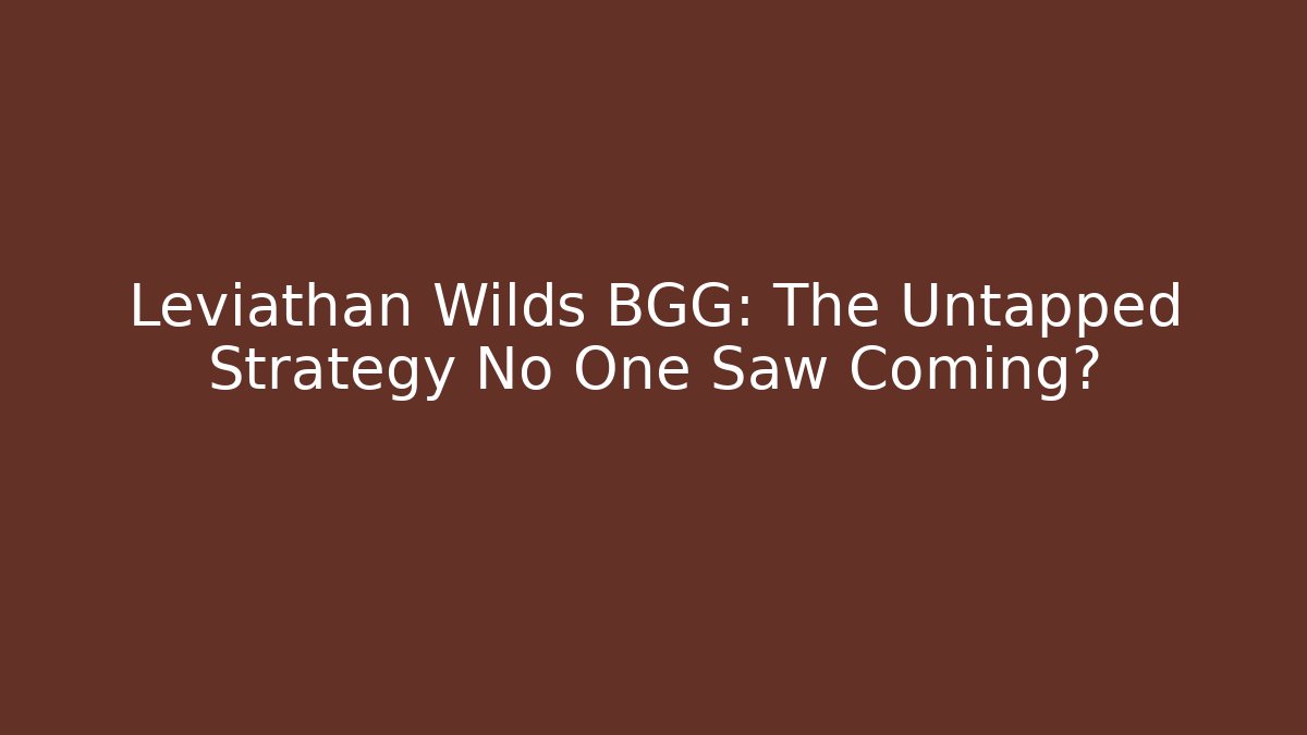 Leviathan Wilds BGG: The Untapped Strategy No One Saw Coming?