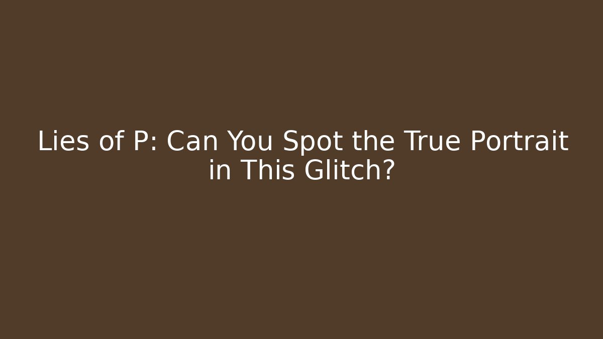 Lies of P: Can You Spot the True Portrait in This Glitch?