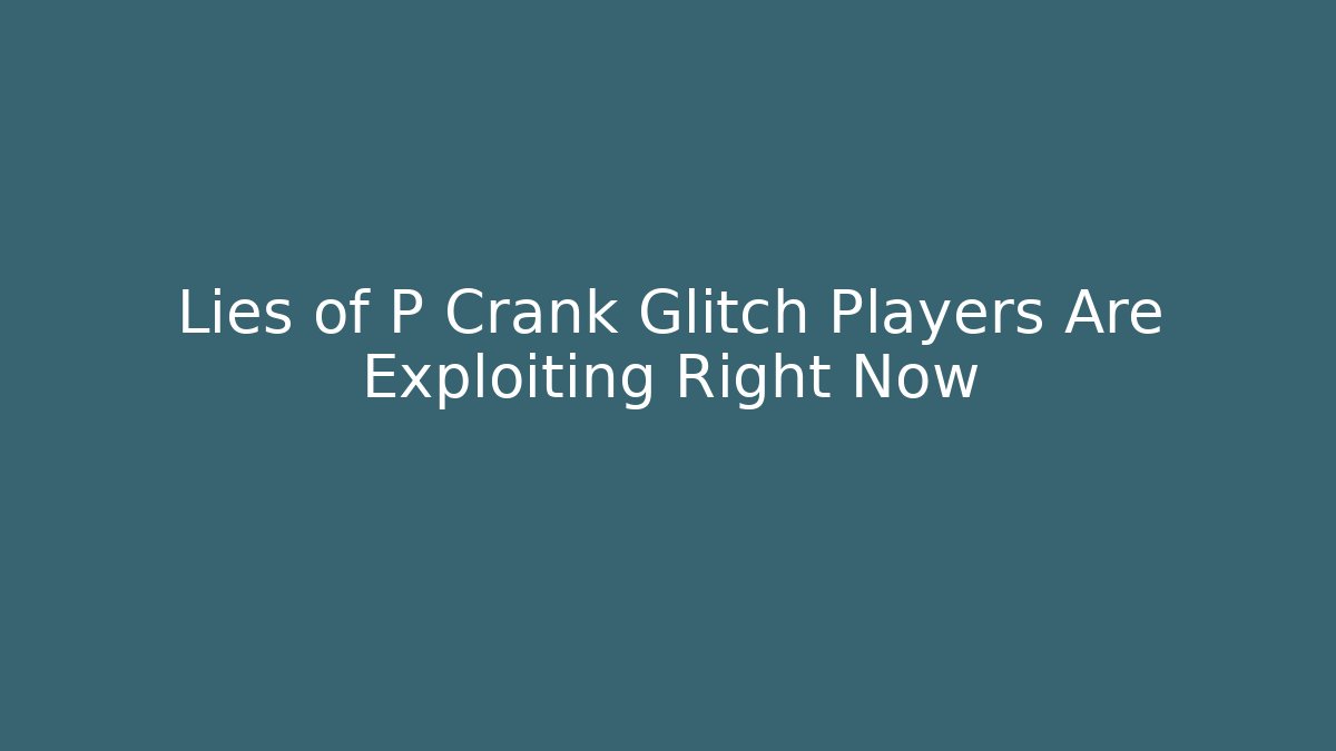 Lies of P Crank Glitch Players Are Exploiting Right Now