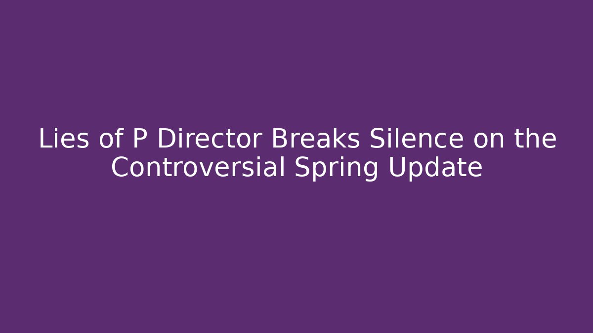 Lies of P Director Breaks Silence on the Controversial Spring Update