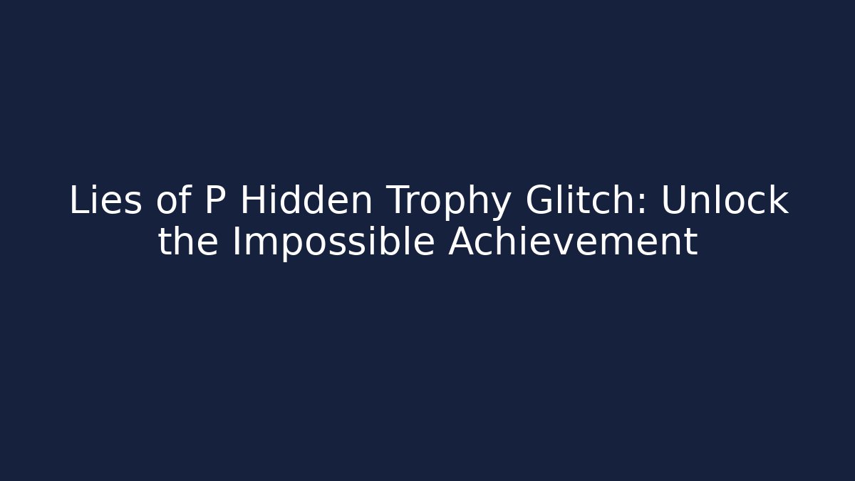 Lies of P Hidden Trophy Glitch: Unlock the Impossible Achievement
