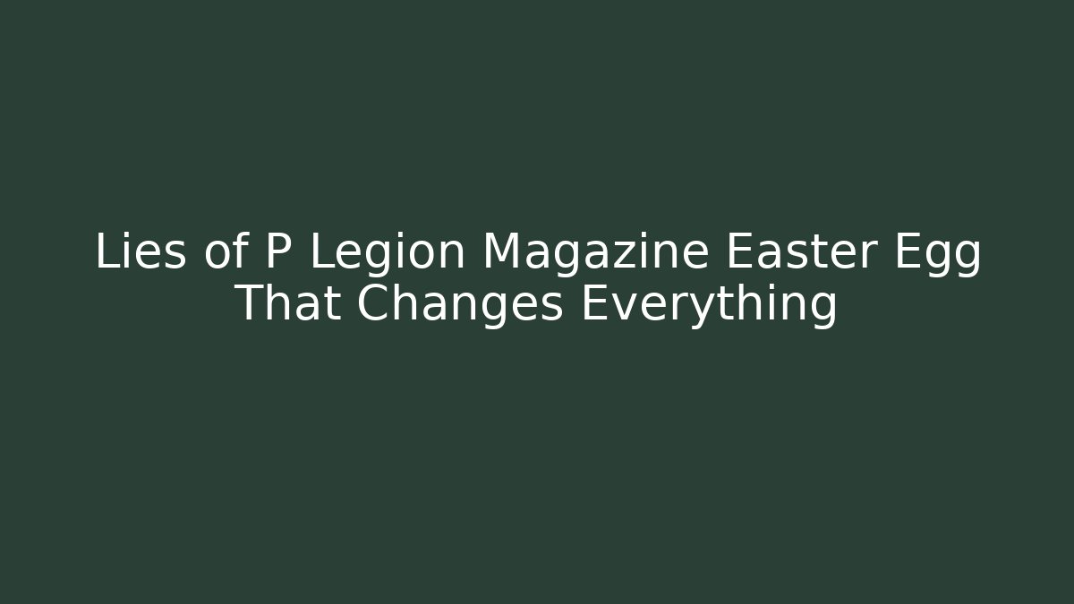 Lies of P Legion Magazine Easter Egg That Changes Everything