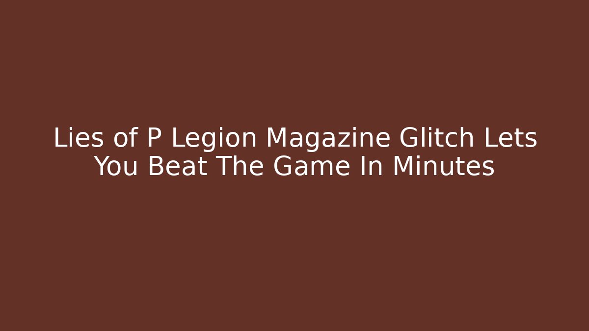 Lies of P Legion Magazine Glitch Lets You Beat The Game In Minutes