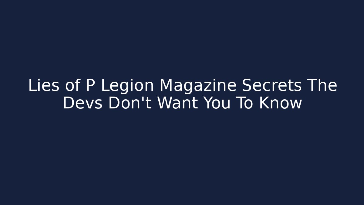 Lies of P Legion Magazine Secrets The Devs Don't Want You To Know