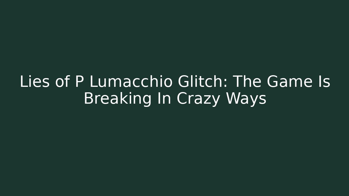Lies of P Lumacchio Glitch: The Game Is Breaking In Crazy Ways