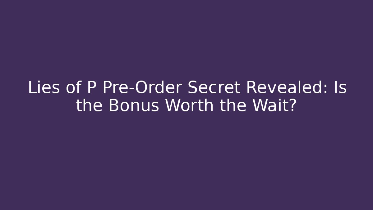 Lies of P Pre-Order Secret Revealed: Is the Bonus Worth the Wait?
